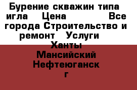 Бурение скважин типа “игла“ › Цена ­ 13 000 - Все города Строительство и ремонт » Услуги   . Ханты-Мансийский,Нефтеюганск г.